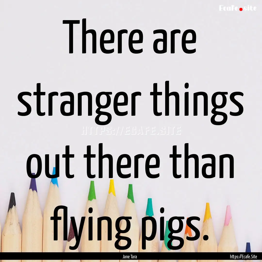 There are stranger things out there than.... : Quote by Jane Tara