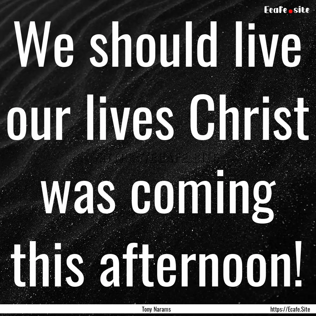 We should live our lives Christ was coming.... : Quote by Tony Narams