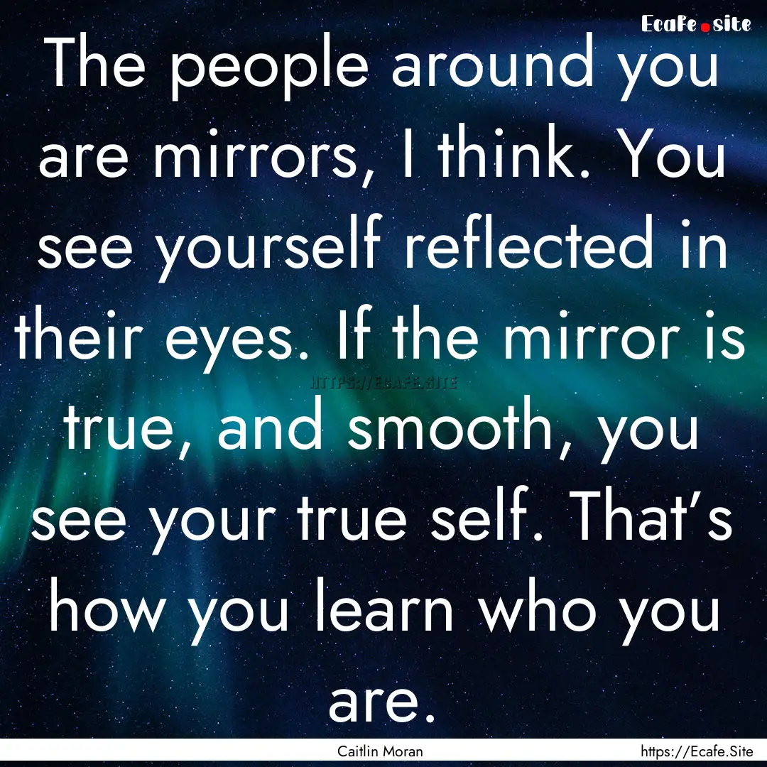 The people around you are mirrors, I think..... : Quote by Caitlin Moran