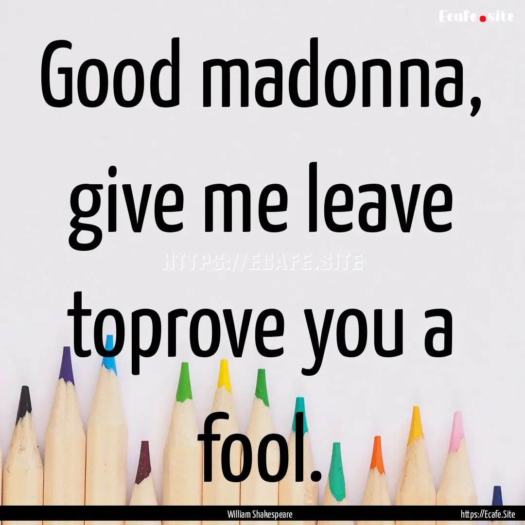 Good madonna, give me leave toprove you a.... : Quote by William Shakespeare