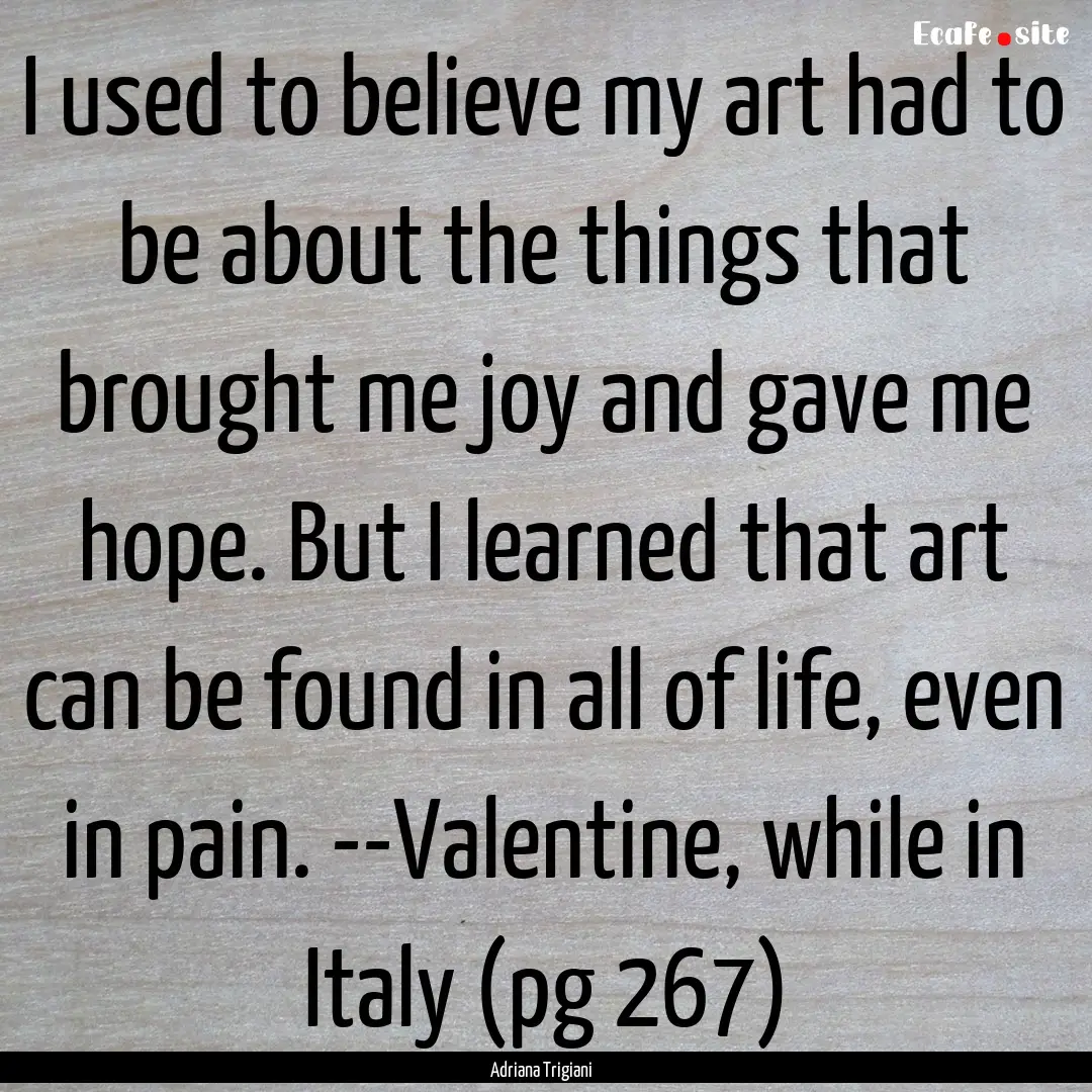 I used to believe my art had to be about.... : Quote by Adriana Trigiani