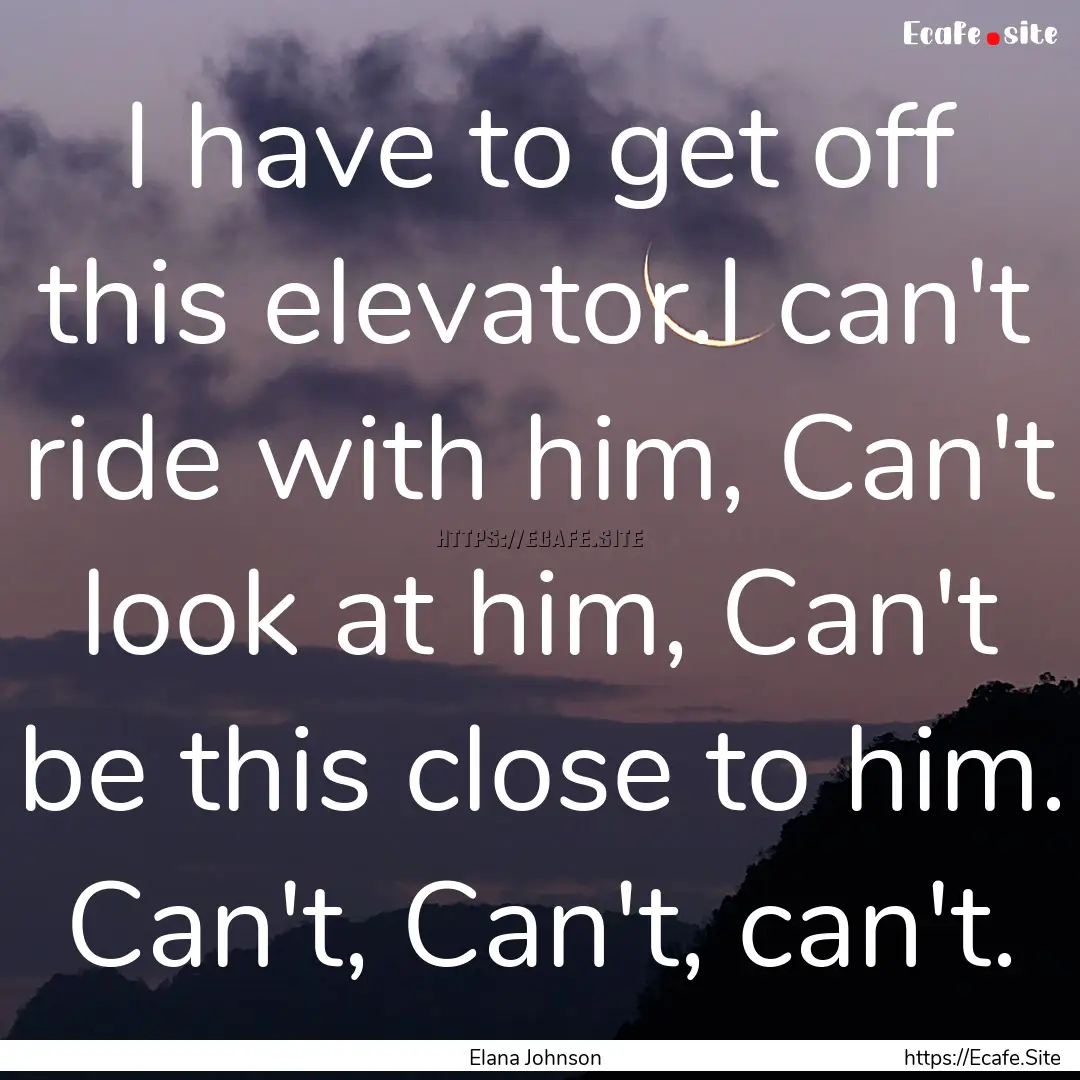 I have to get off this elevator.I can't ride.... : Quote by Elana Johnson