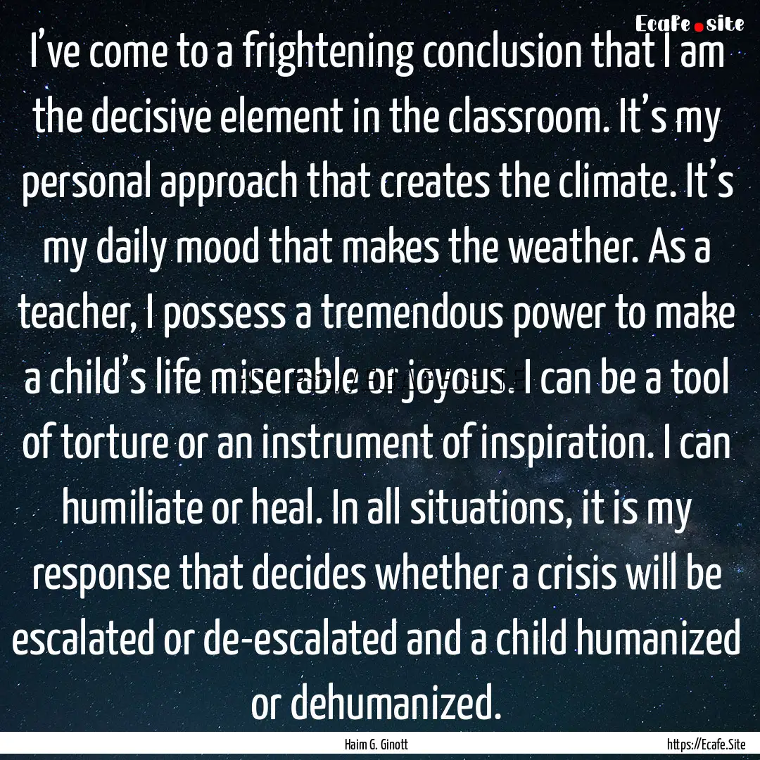 I’ve come to a frightening conclusion that.... : Quote by Haim G. Ginott