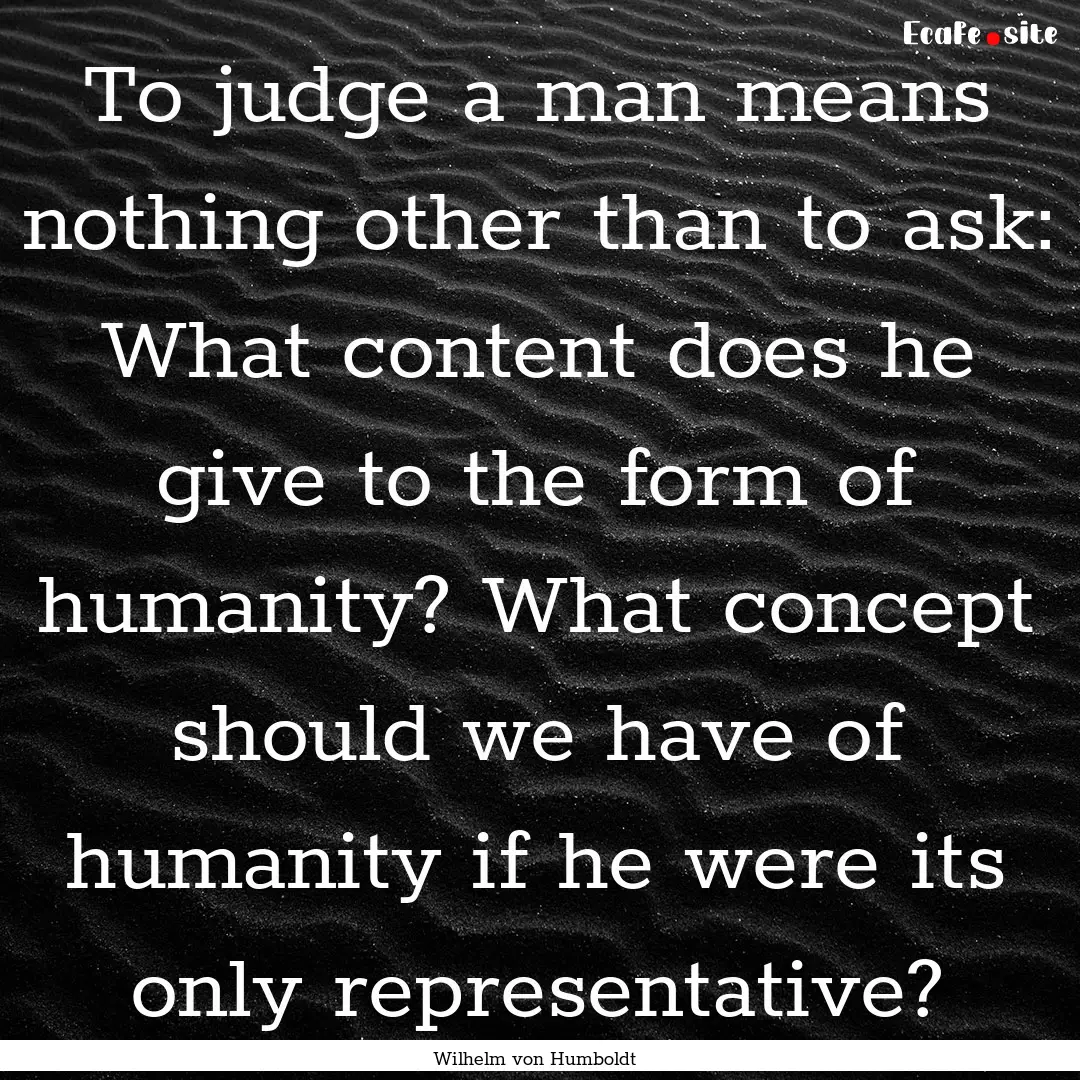 To judge a man means nothing other than to.... : Quote by Wilhelm von Humboldt