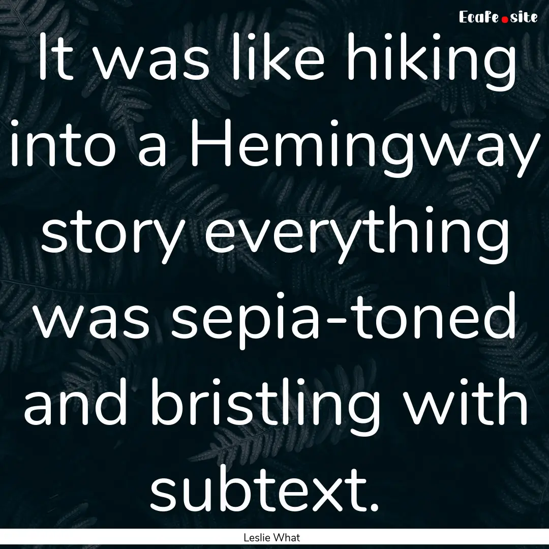 It was like hiking into a Hemingway story.... : Quote by Leslie What