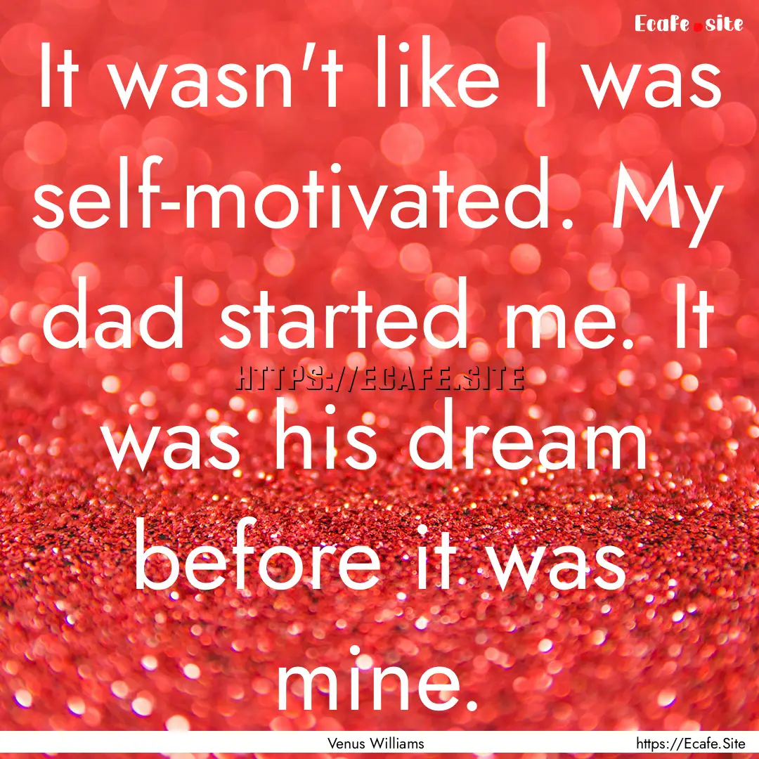 It wasn't like I was self-motivated. My dad.... : Quote by Venus Williams