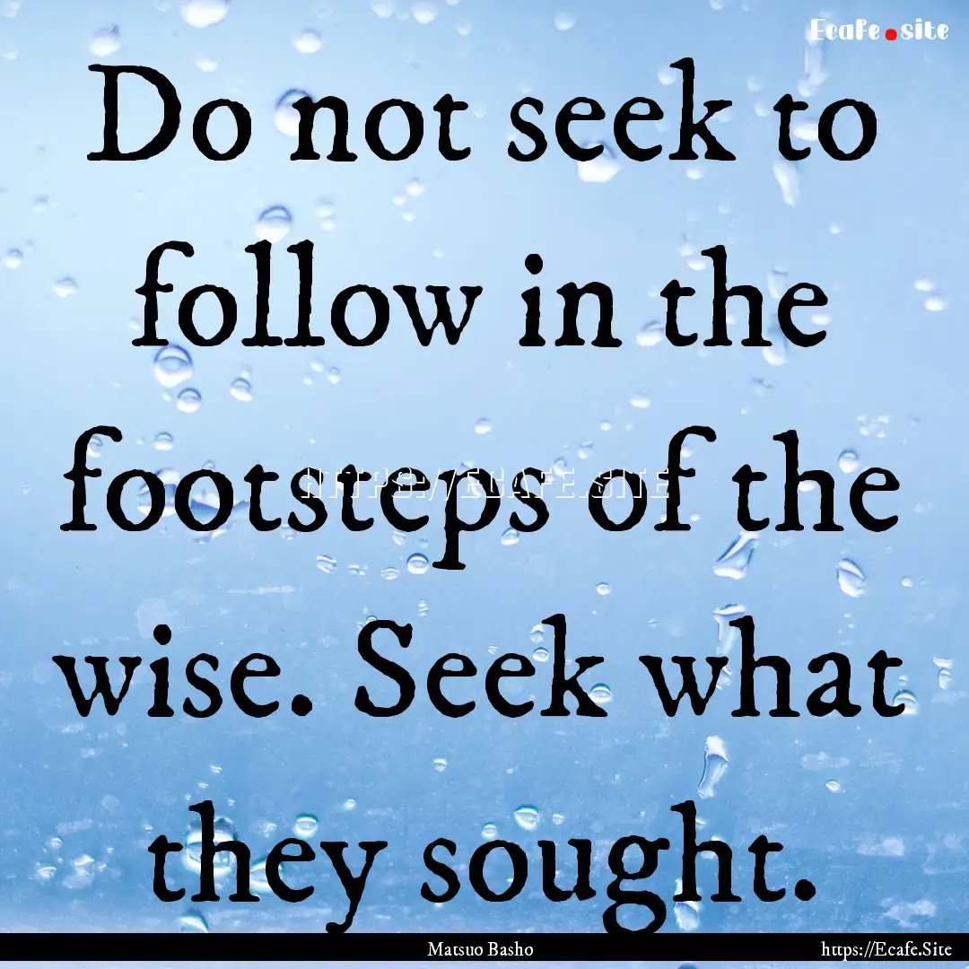 Do not seek to follow in the footsteps of.... : Quote by Matsuo Basho