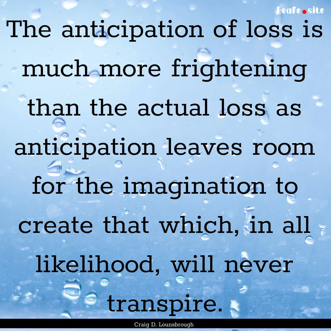 The anticipation of loss is much more frightening.... : Quote by Craig D. Lounsbrough