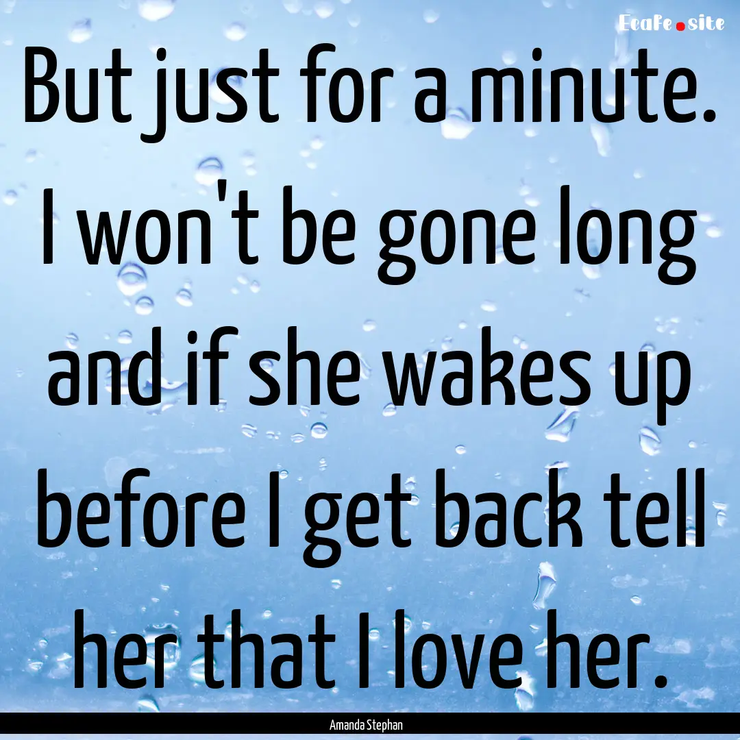 But just for a minute. I won't be gone long.... : Quote by Amanda Stephan