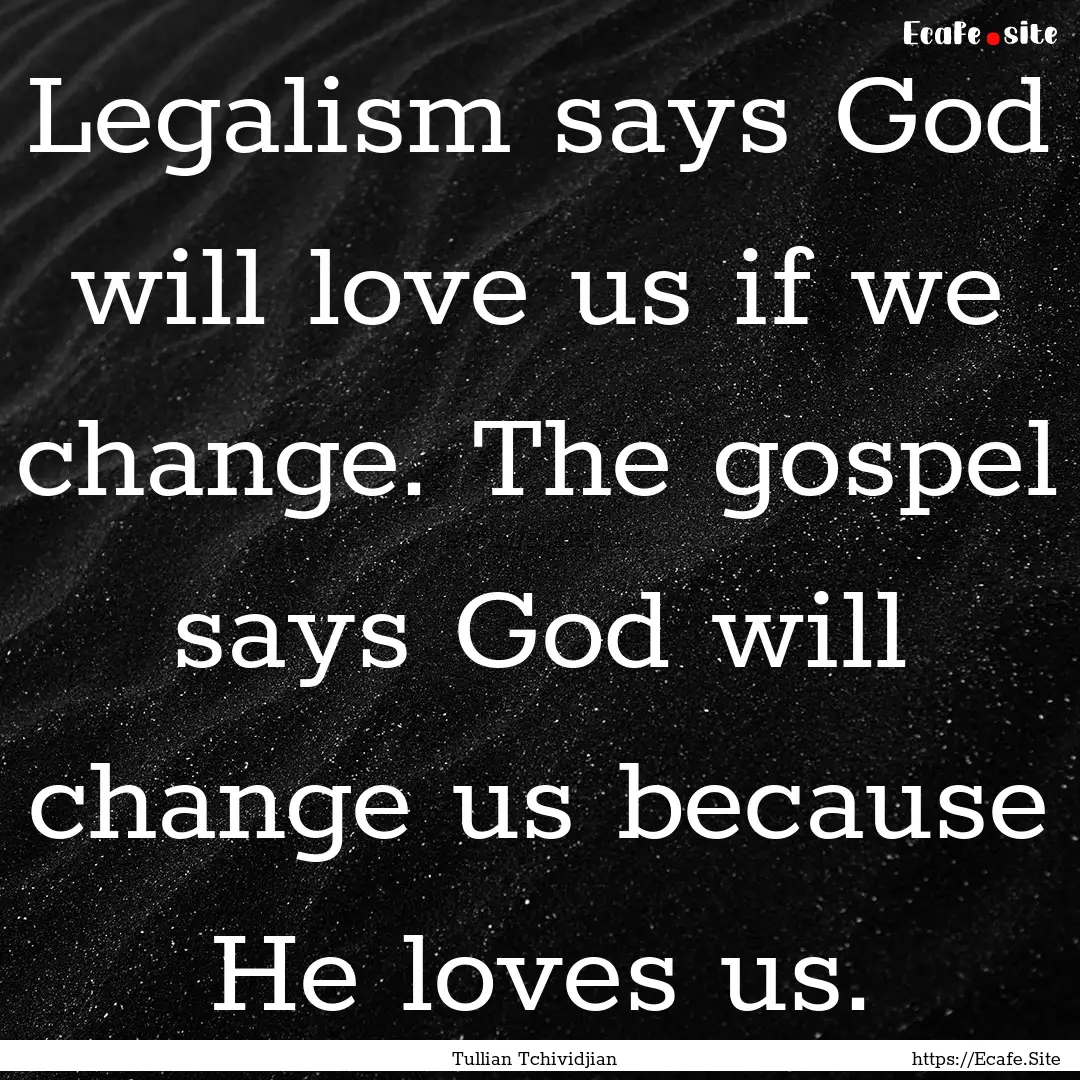 Legalism says God will love us if we change..... : Quote by Tullian Tchividjian