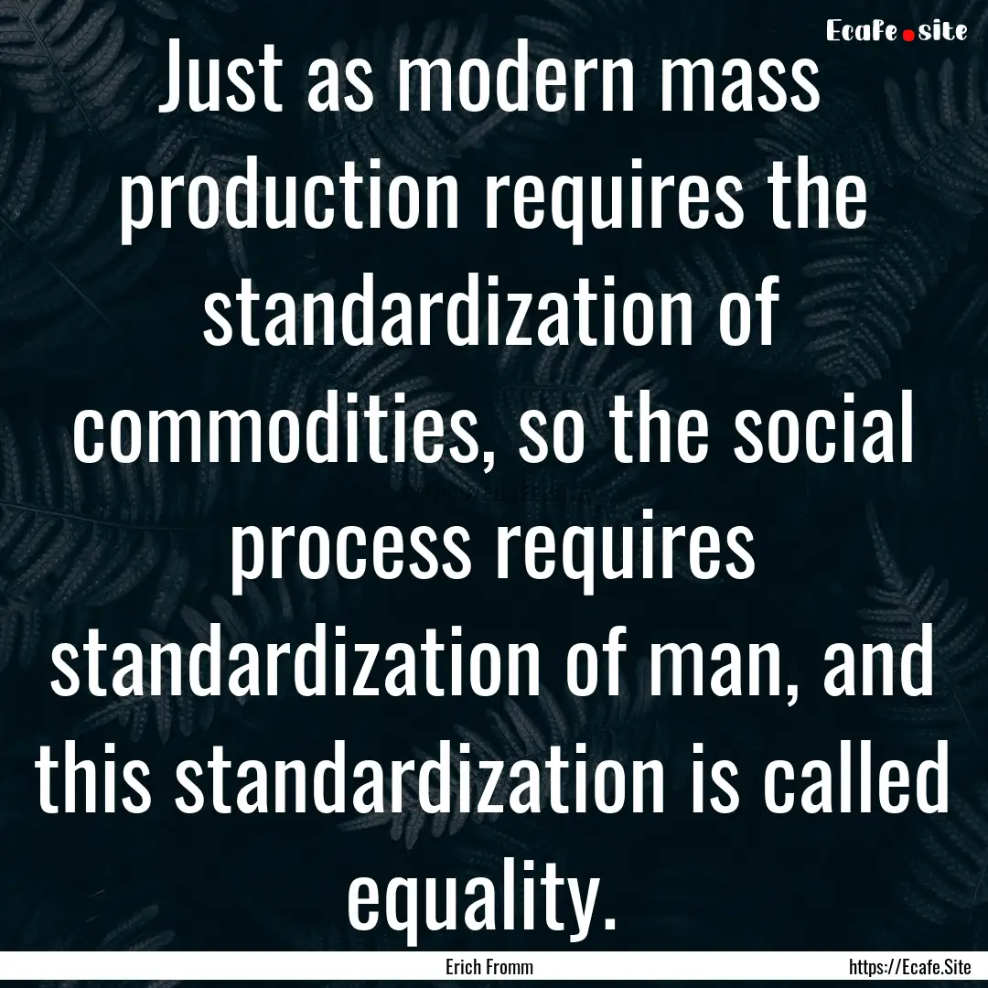 Just as modern mass production requires the.... : Quote by Erich Fromm