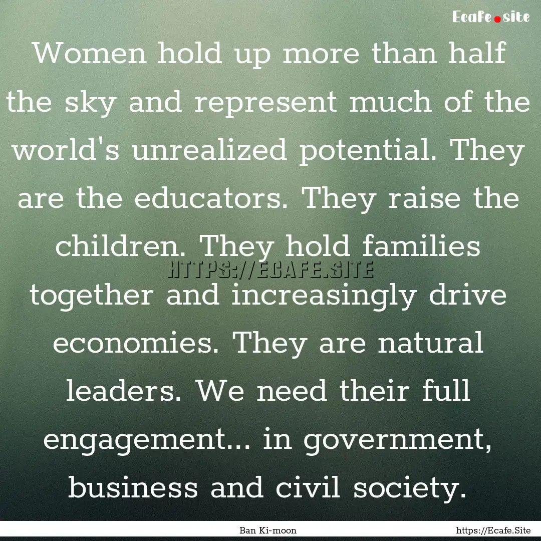 Women hold up more than half the sky and.... : Quote by Ban Ki-moon