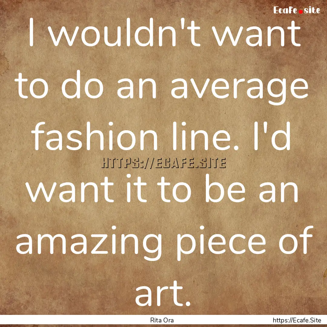 I wouldn't want to do an average fashion.... : Quote by Rita Ora