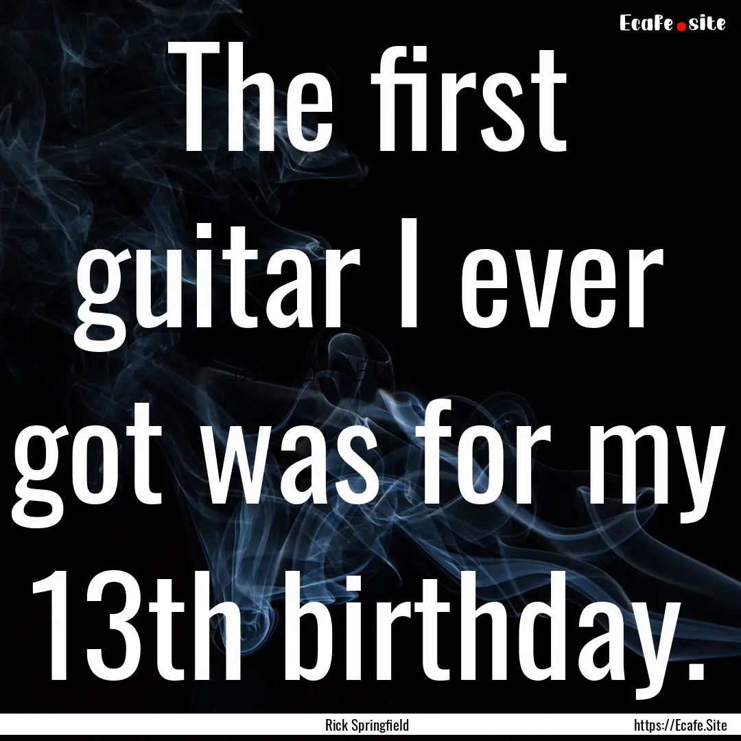 The first guitar I ever got was for my 13th.... : Quote by Rick Springfield