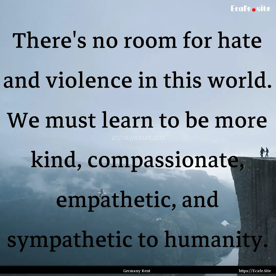 There's no room for hate and violence in.... : Quote by Germany Kent