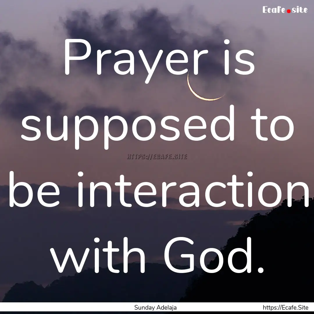 Prayer is supposed to be interaction with.... : Quote by Sunday Adelaja