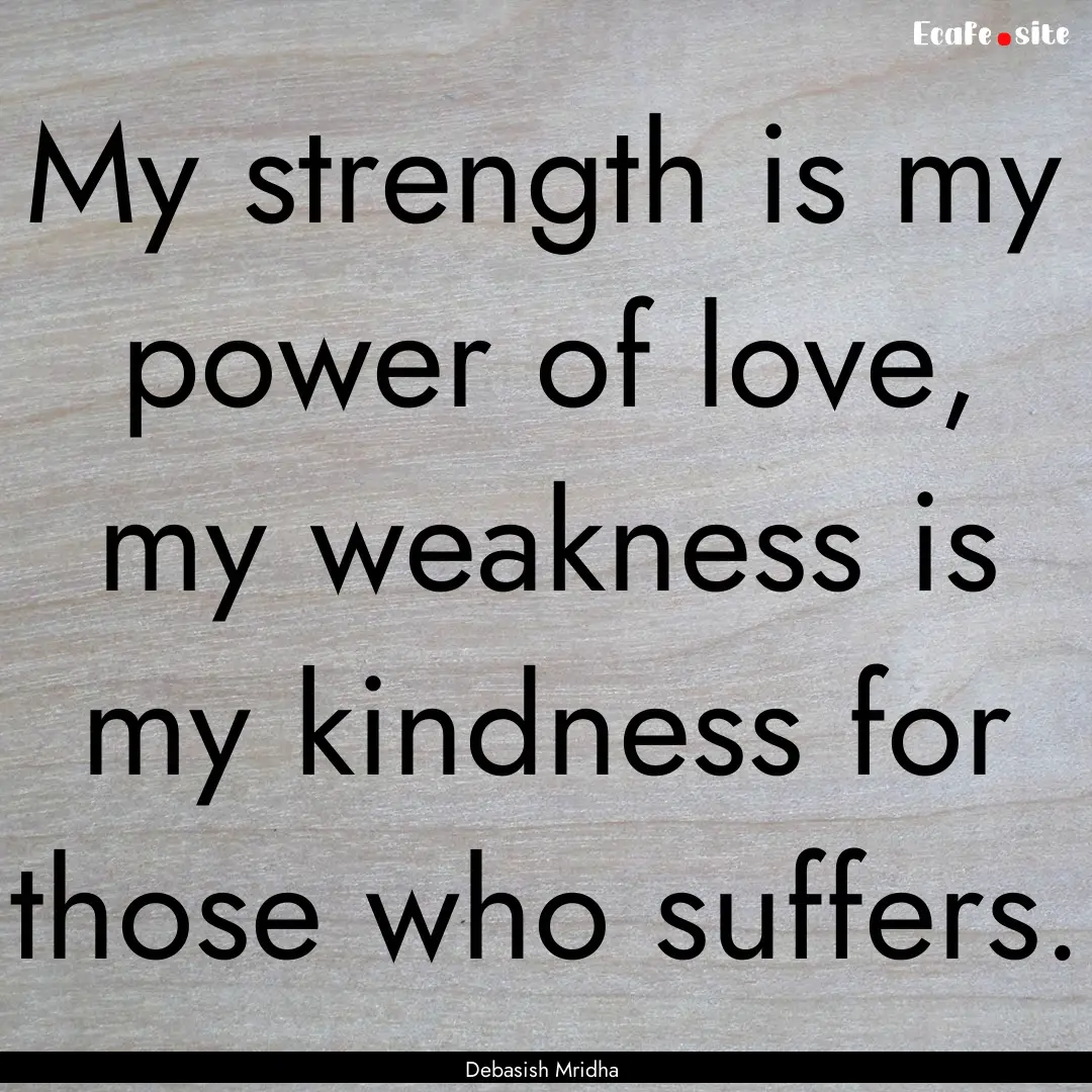 My strength is my power of love, my weakness.... : Quote by Debasish Mridha