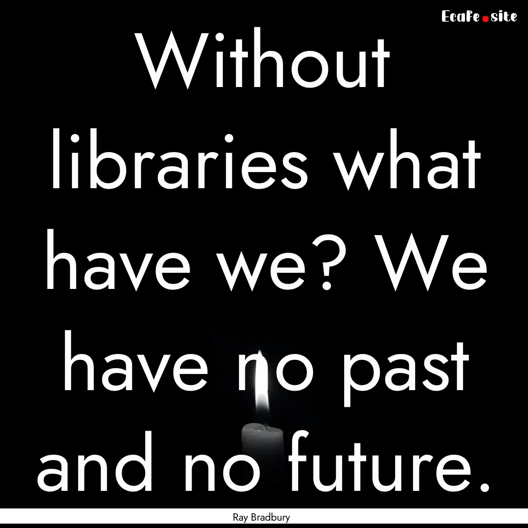 Without libraries what have we? We have no.... : Quote by Ray Bradbury