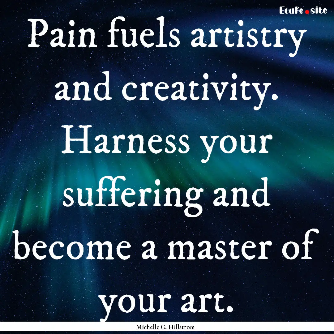 Pain fuels artistry and creativity. Harness.... : Quote by Michelle C. Hillstrom