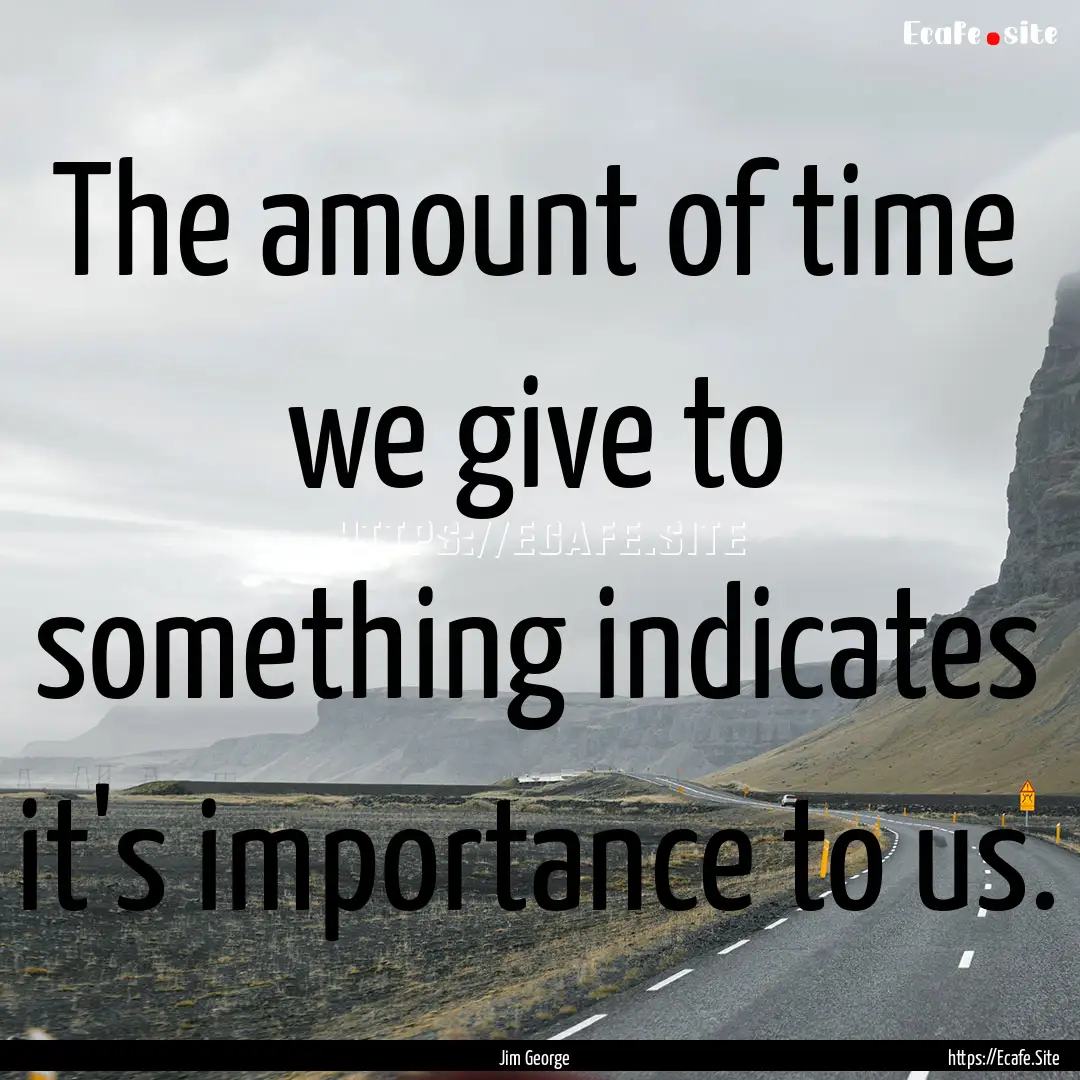 The amount of time we give to something indicates.... : Quote by Jim George