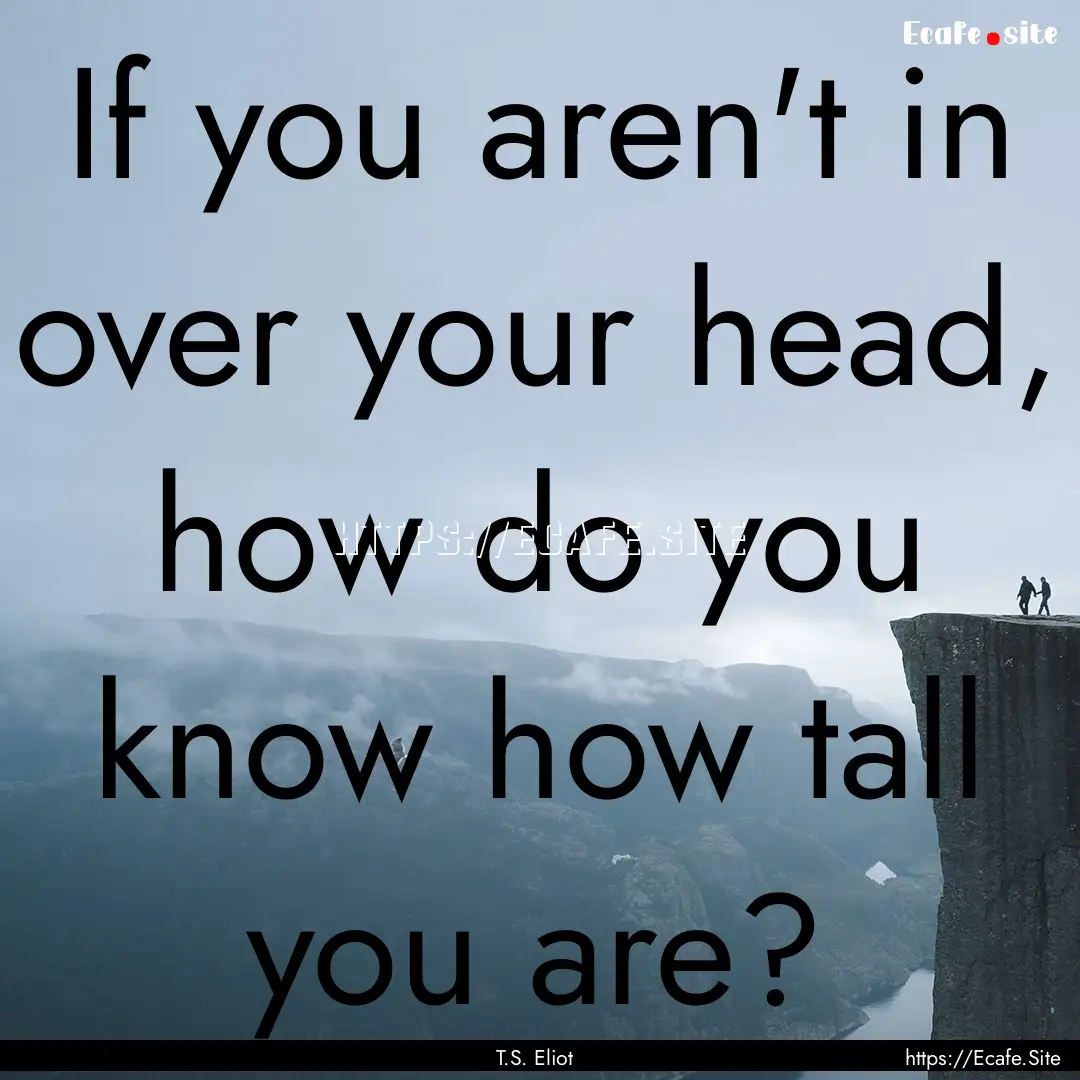 If you aren't in over your head, how do you.... : Quote by T.S. Eliot