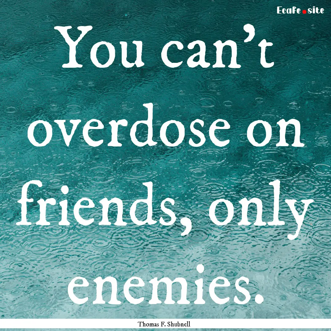 You can't overdose on friends, only enemies..... : Quote by Thomas F. Shubnell