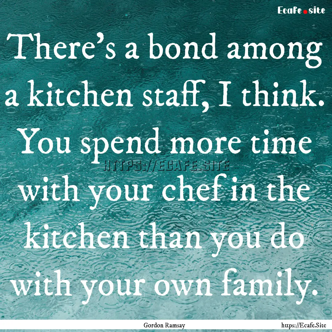 There's a bond among a kitchen staff, I think..... : Quote by Gordon Ramsay