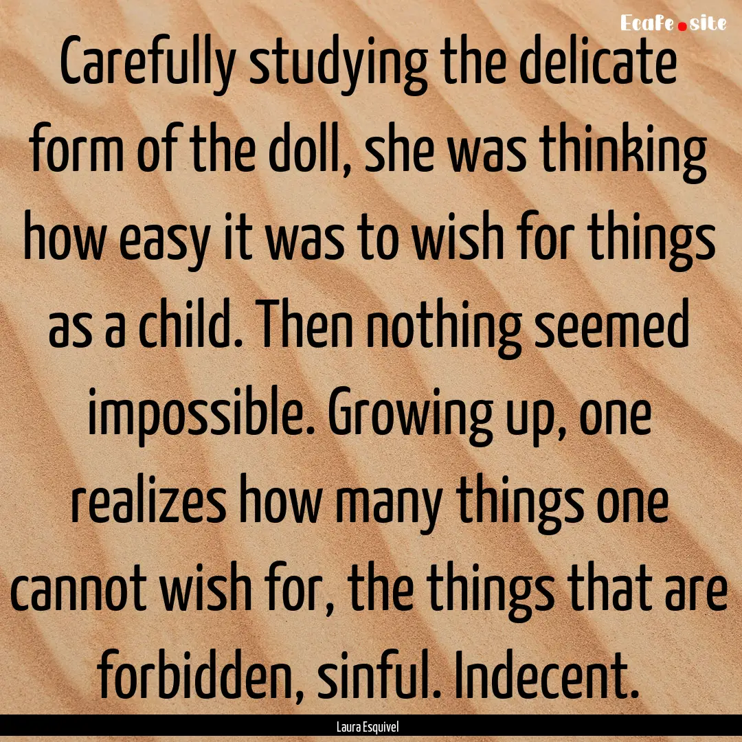 Carefully studying the delicate form of the.... : Quote by Laura Esquivel