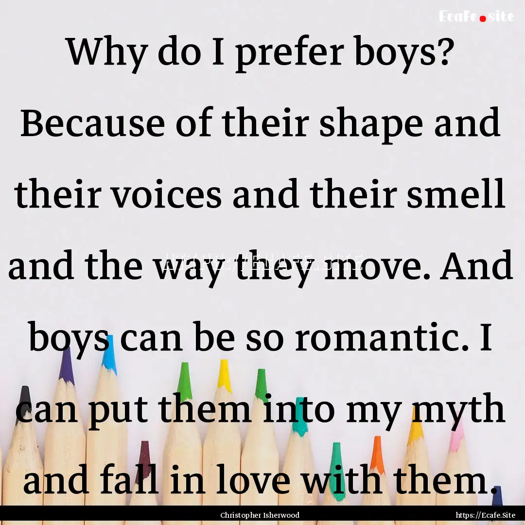 Why do I prefer boys? Because of their shape.... : Quote by Christopher Isherwood