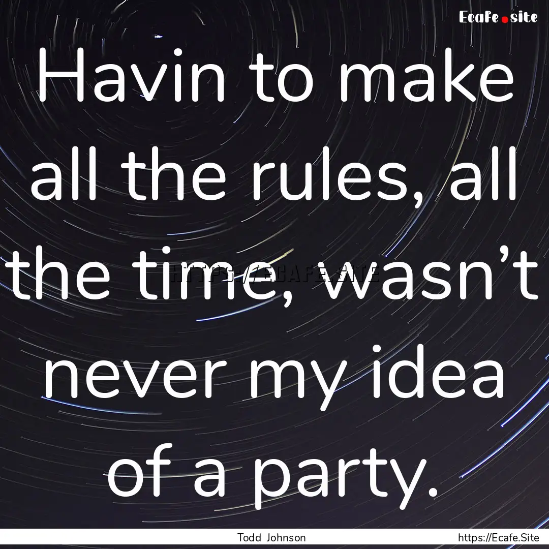 Havin to make all the rules, all the time,.... : Quote by Todd Johnson