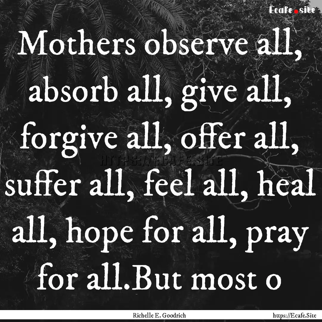 Mothers observe all, absorb all, give all,.... : Quote by Richelle E. Goodrich