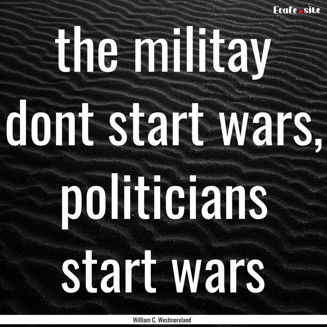 the militay dont start wars, politicians.... : Quote by William C. Westmoreland