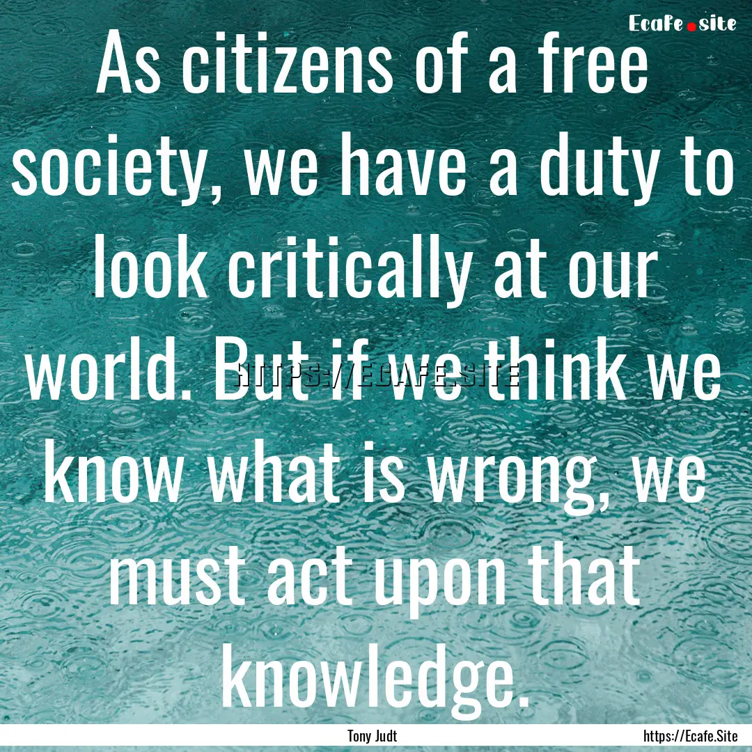 As citizens of a free society, we have a.... : Quote by Tony Judt