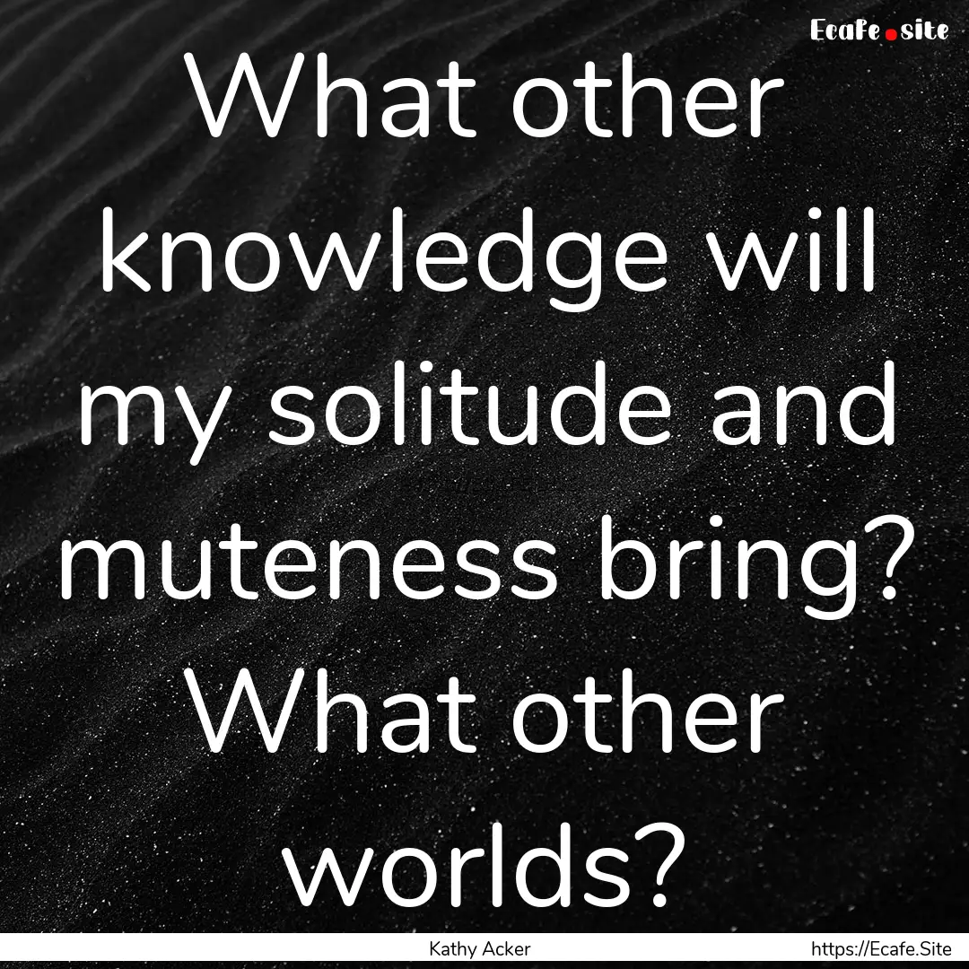 What other knowledge will my solitude and.... : Quote by Kathy Acker