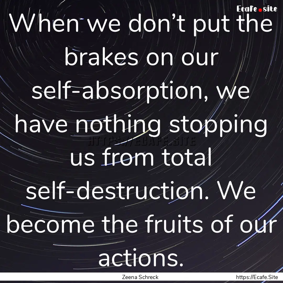 When we don’t put the brakes on our self-absorption,.... : Quote by Zeena Schreck