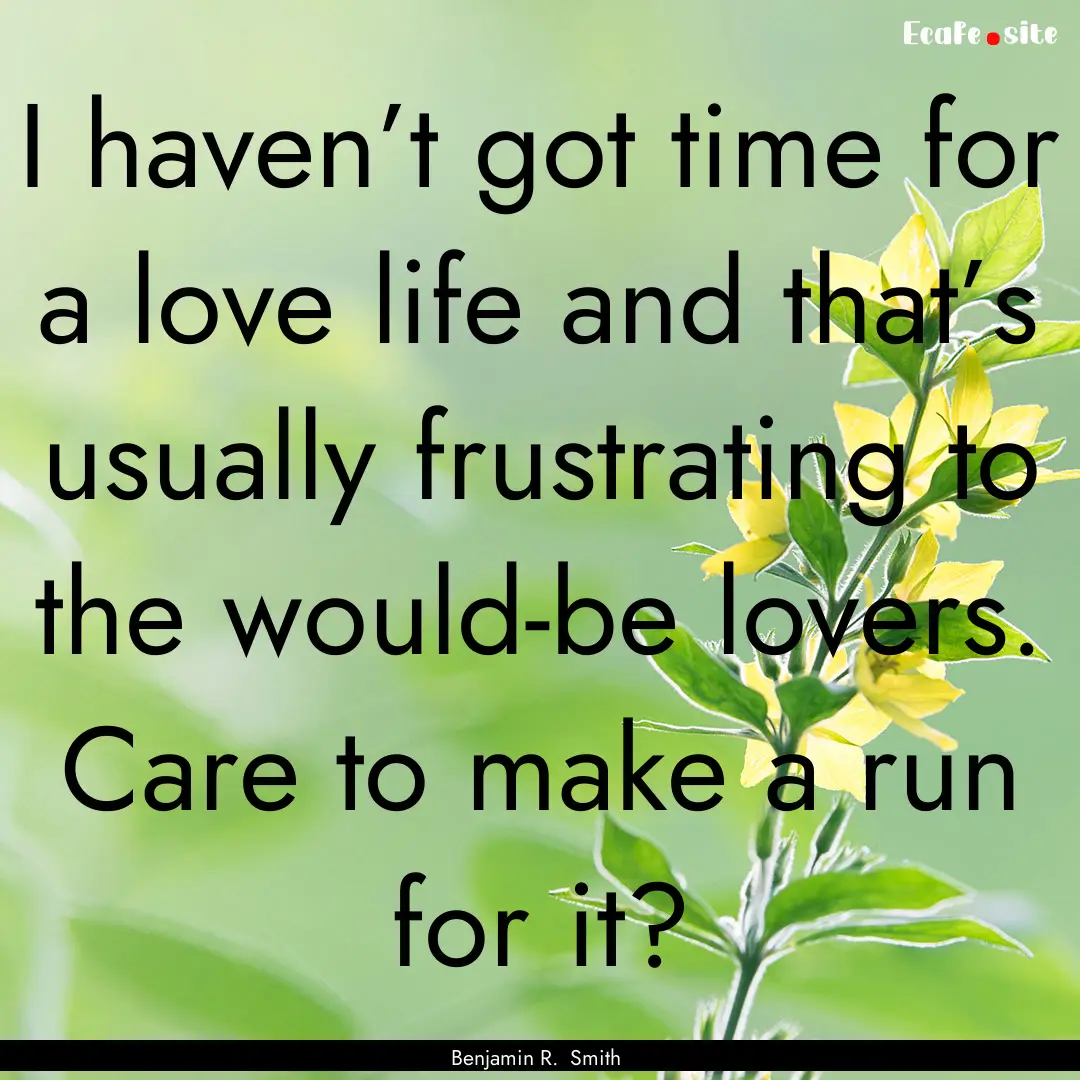 I haven’t got time for a love life and.... : Quote by Benjamin R. Smith