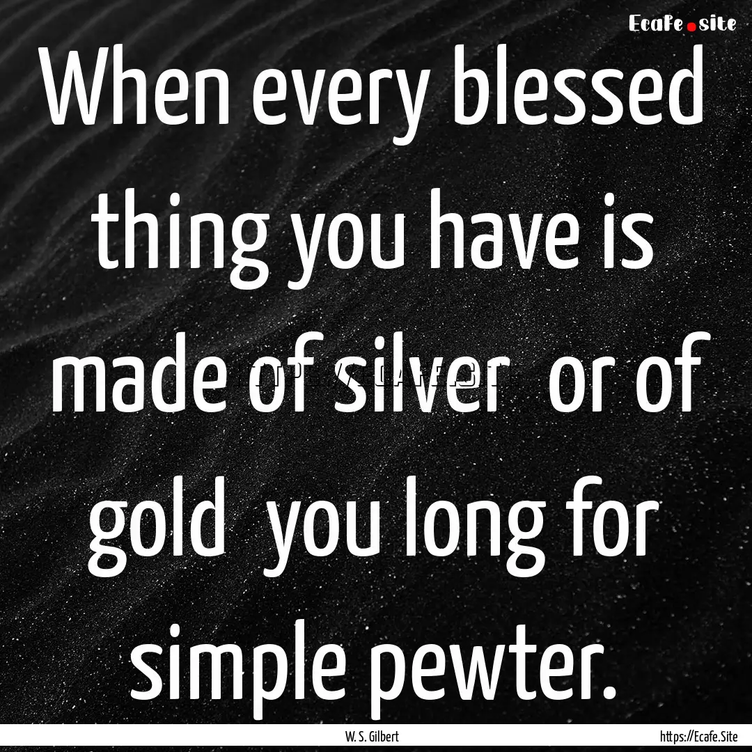 When every blessed thing you have is made.... : Quote by W. S. Gilbert