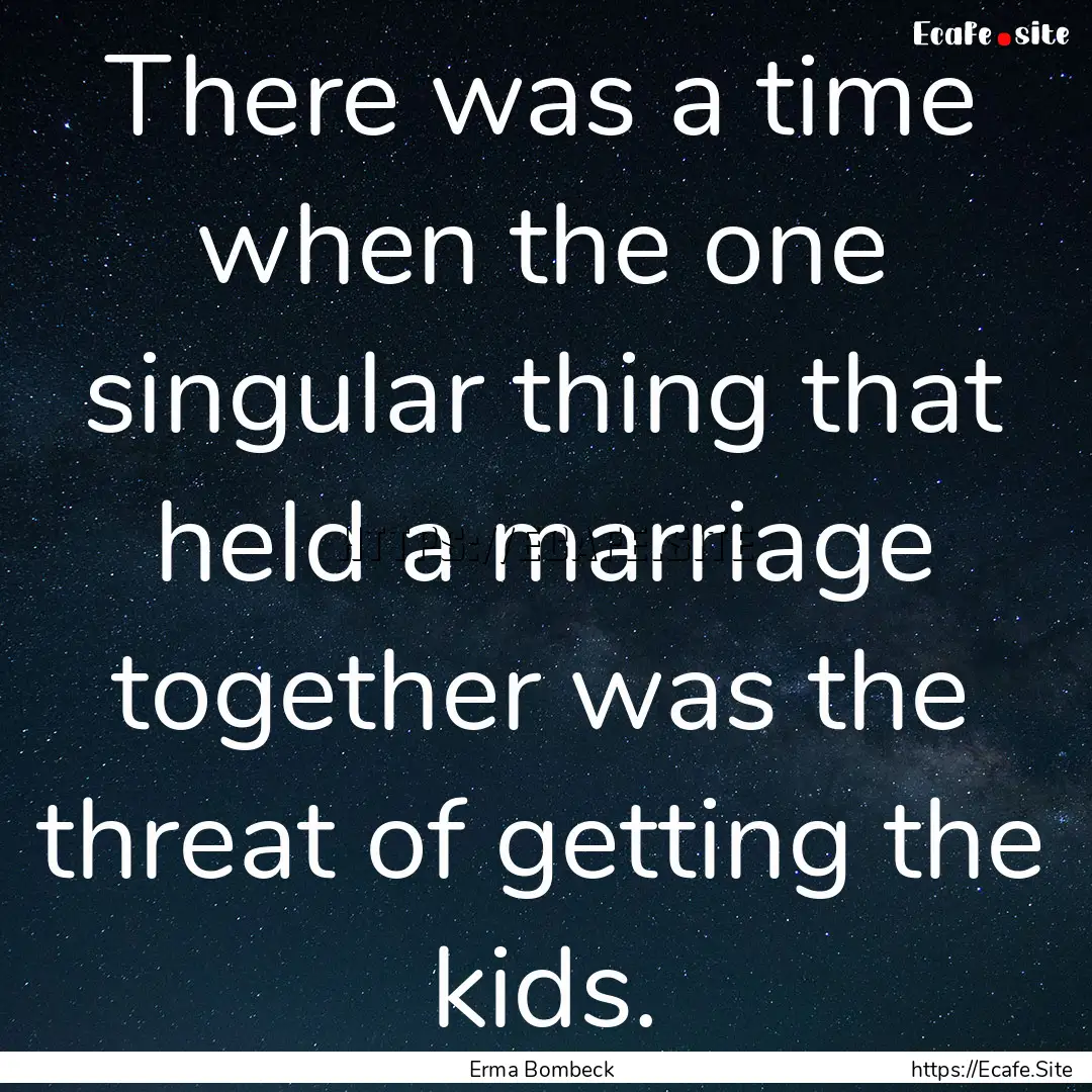 There was a time when the one singular thing.... : Quote by Erma Bombeck