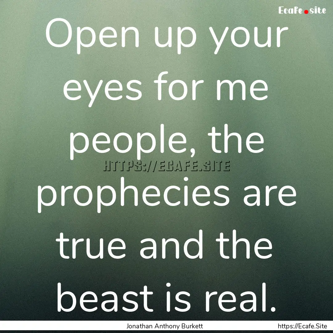 Open up your eyes for me people, the prophecies.... : Quote by Jonathan Anthony Burkett