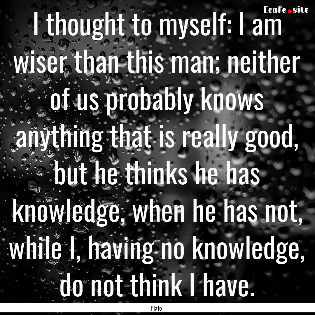 I thought to myself: I am wiser than this.... : Quote by Plato