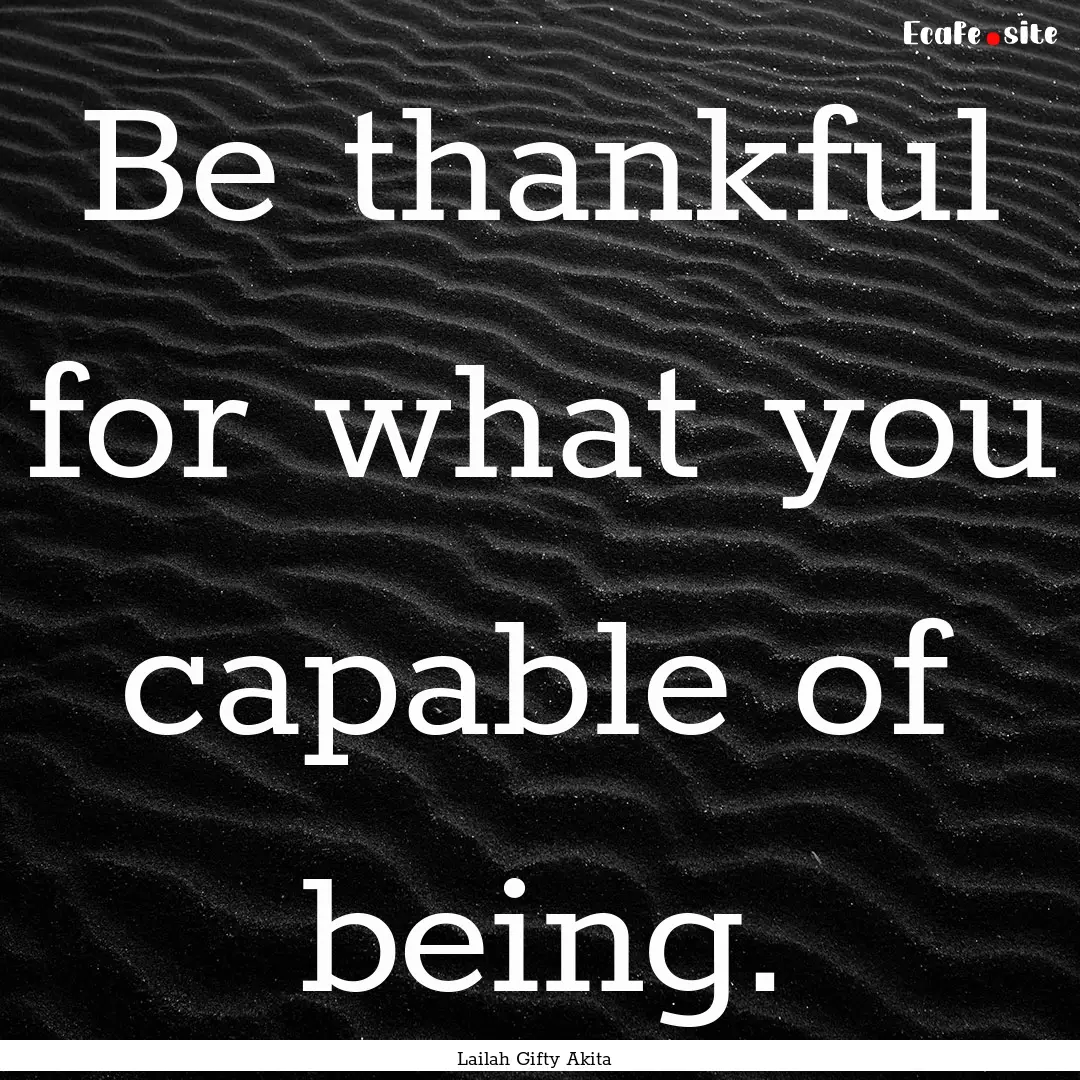 Be thankful for what you capable of being..... : Quote by Lailah Gifty Akita