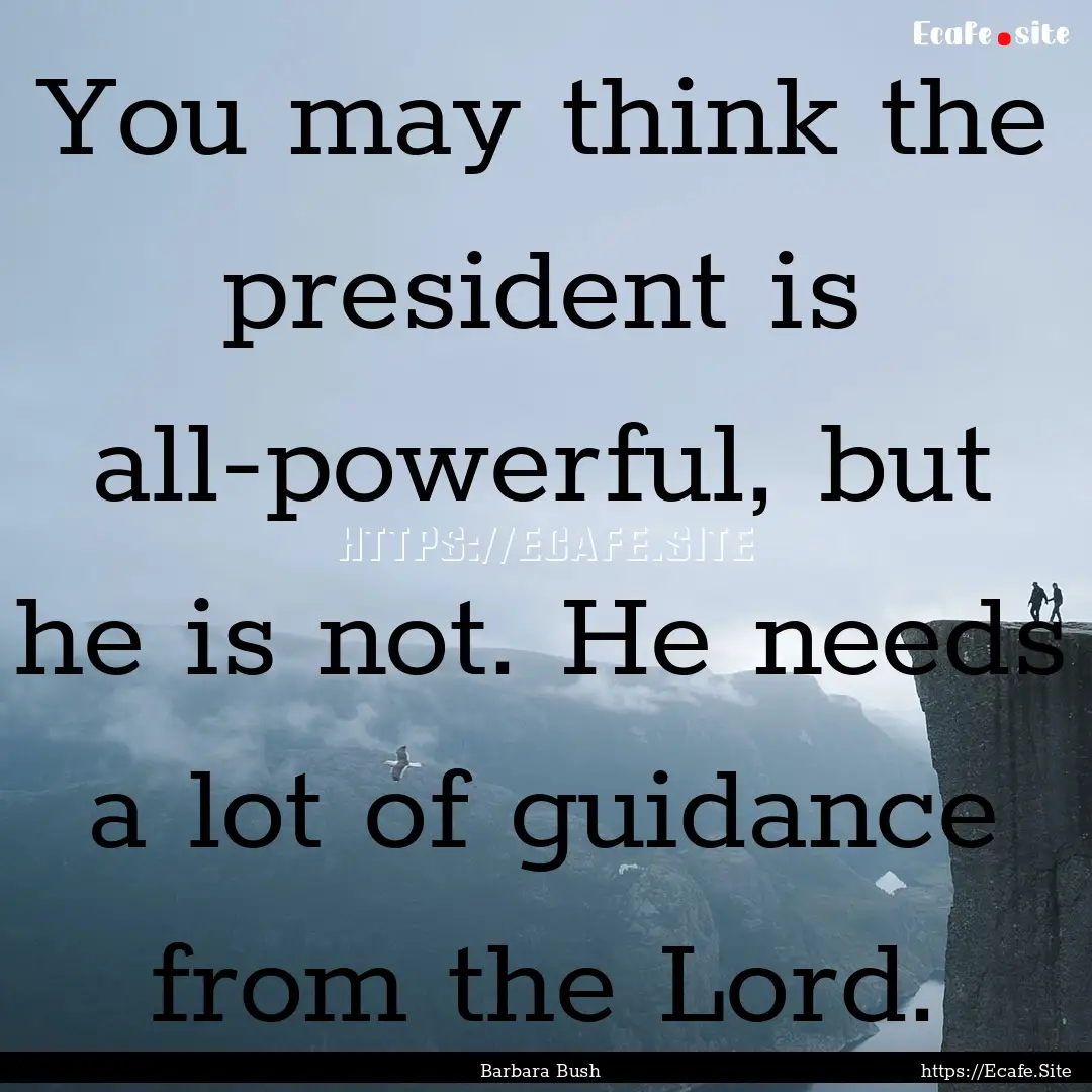 You may think the president is all-powerful,.... : Quote by Barbara Bush