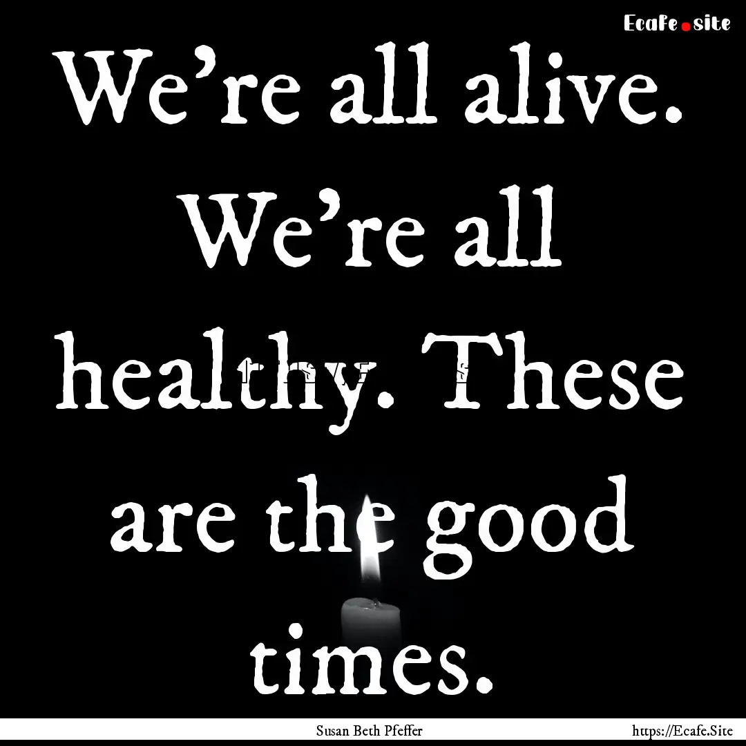 We're all alive. We're all healthy. These.... : Quote by Susan Beth Pfeffer