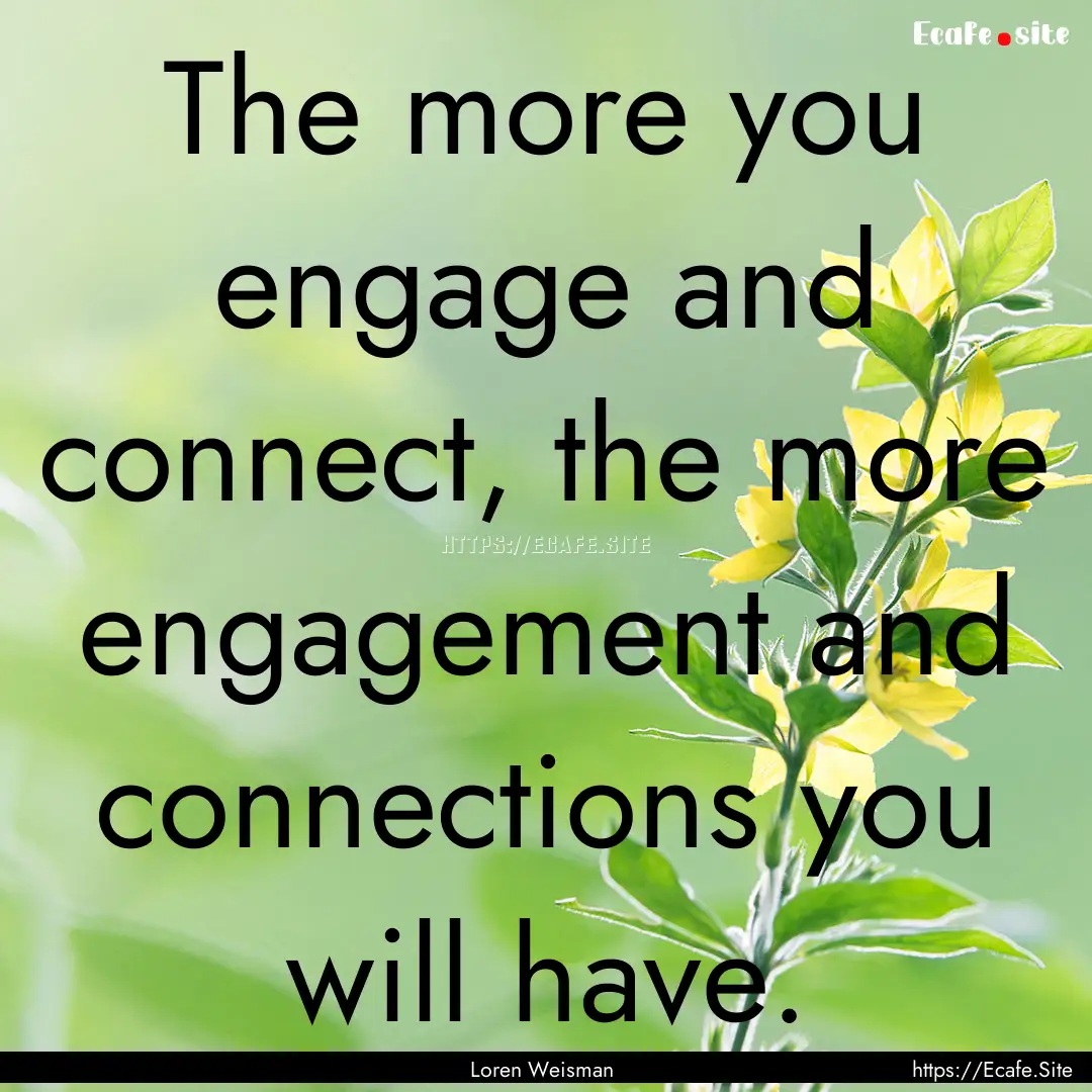 The more you engage and connect, the more.... : Quote by Loren Weisman