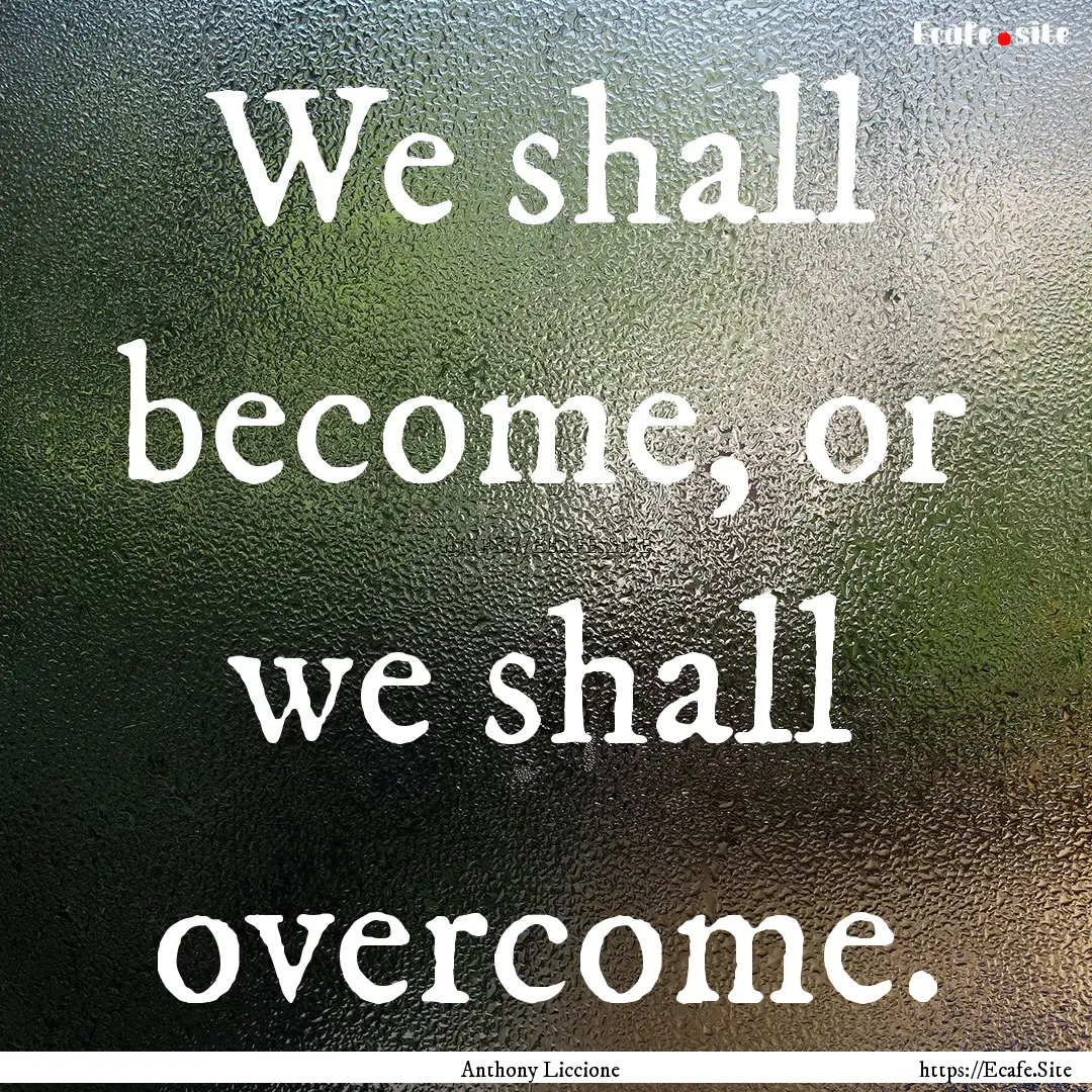 We shall become, or we shall overcome. : Quote by Anthony Liccione