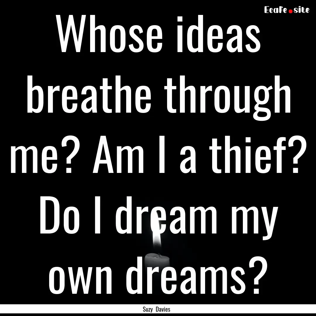 Whose ideas breathe through me? Am I a thief?.... : Quote by Suzy Davies