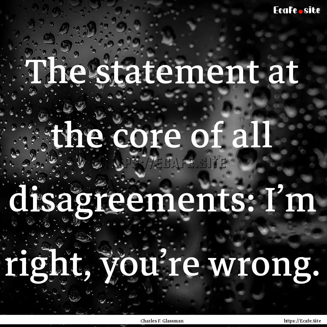 The statement at the core of all disagreements:.... : Quote by Charles F. Glassman