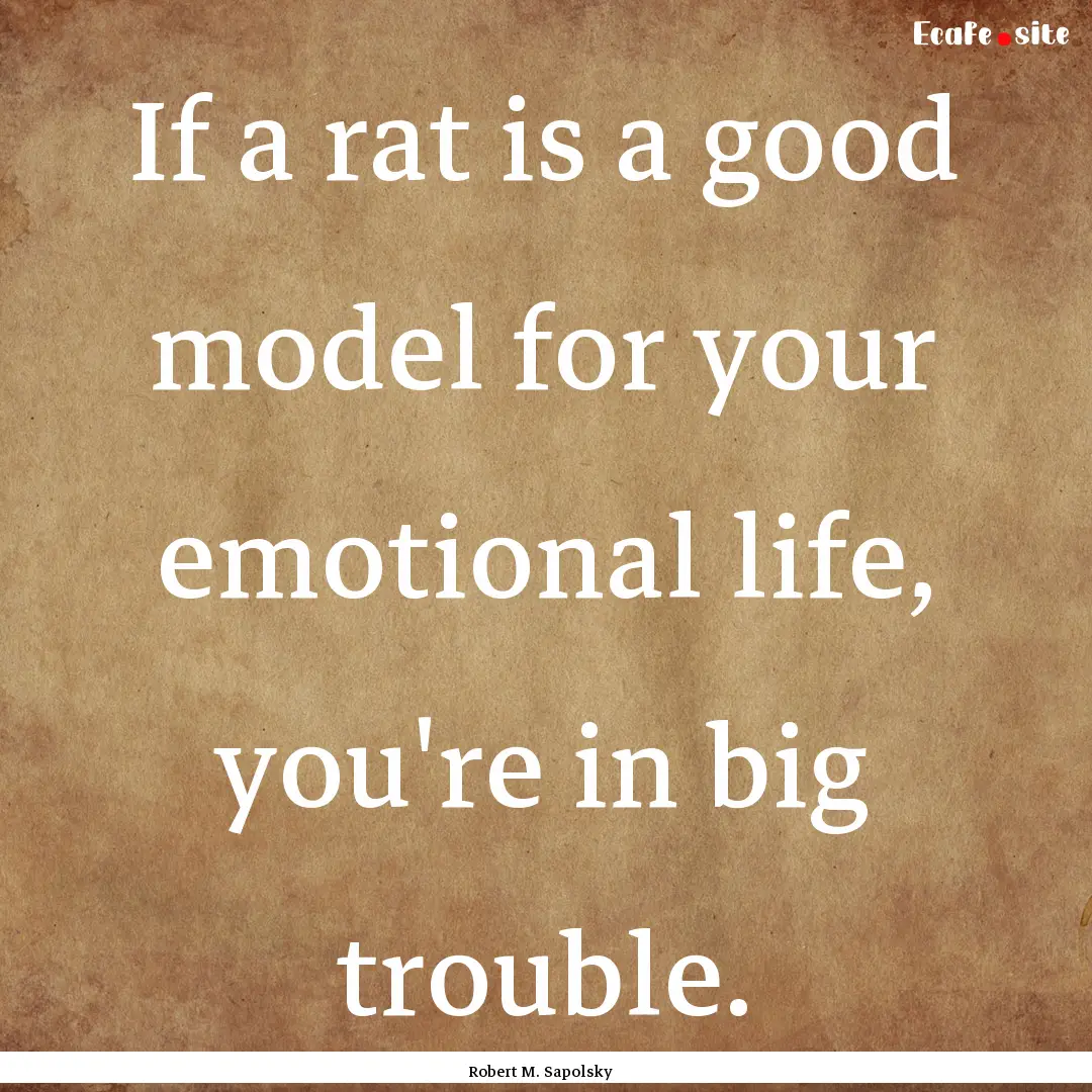 If a rat is a good model for your emotional.... : Quote by Robert M. Sapolsky