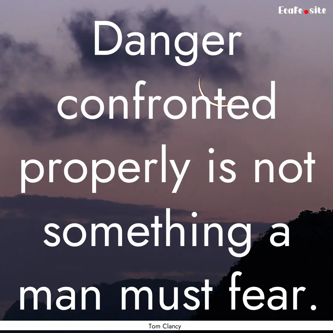 Danger confronted properly is not something.... : Quote by Tom Clancy