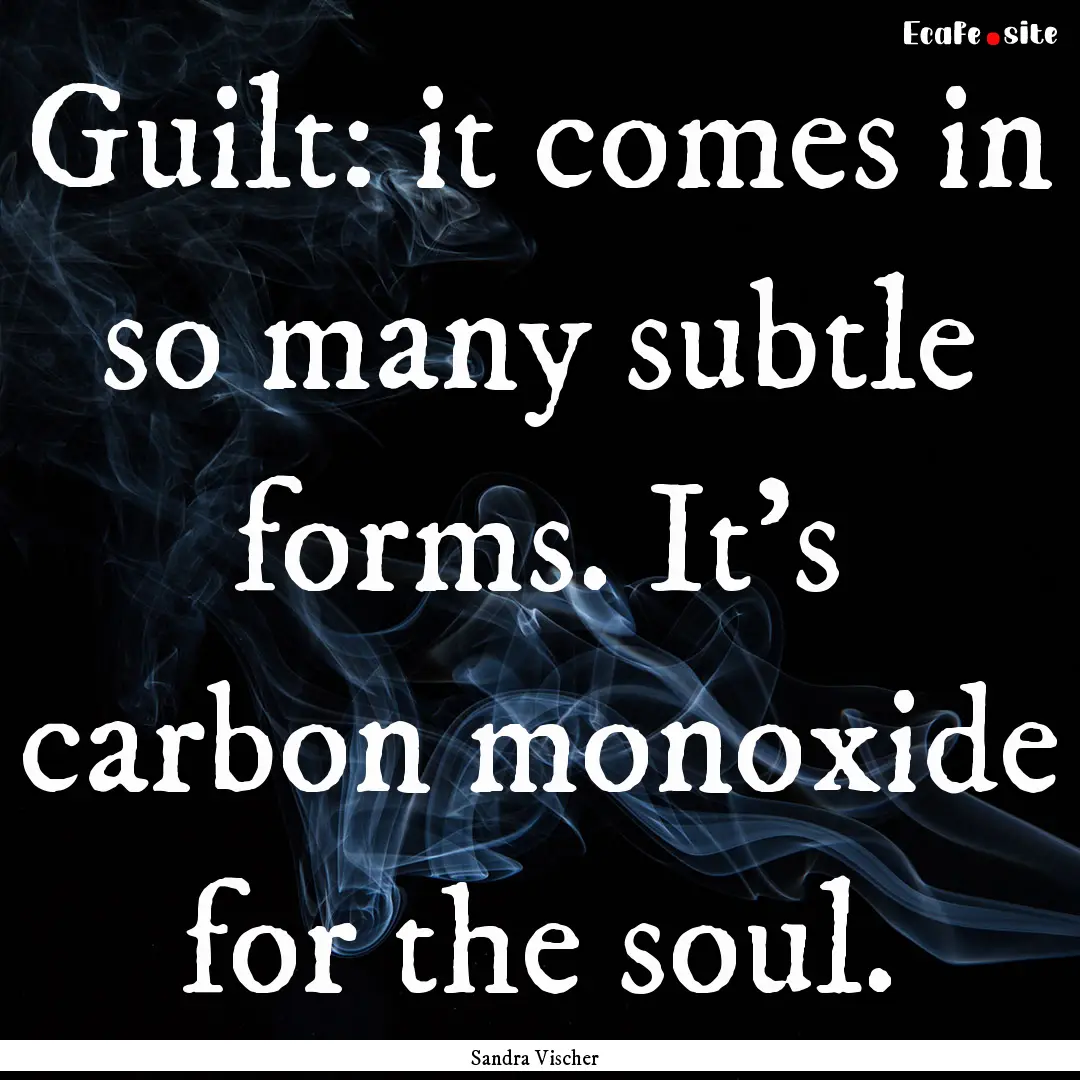 Guilt: it comes in so many subtle forms..... : Quote by Sandra Vischer